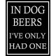 In Dog Beers I&#039;ve Only Had One - Metal Humour Wall Sign