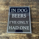 In Dog Beers I&#039;ve Only Had One - Metal Humour Wall Sign