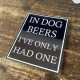 In Dog Beers I&#039;ve Only Had One - Metal Humour Wall Sign